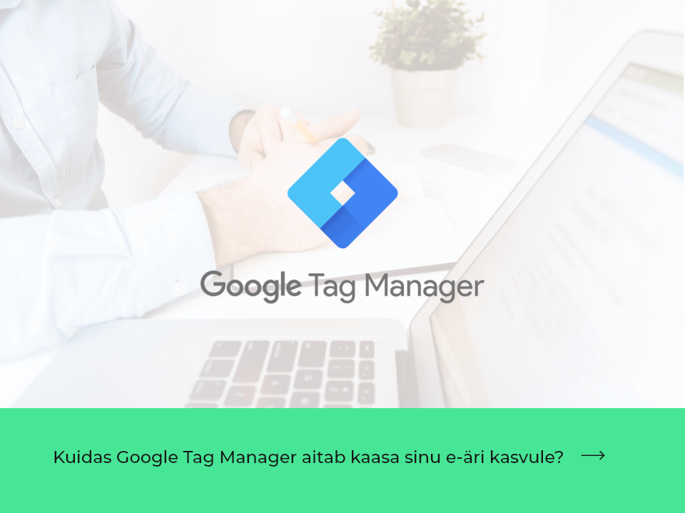 Kuidas Google Tag Manager aitab kaasa sinu e-äri kasvule?